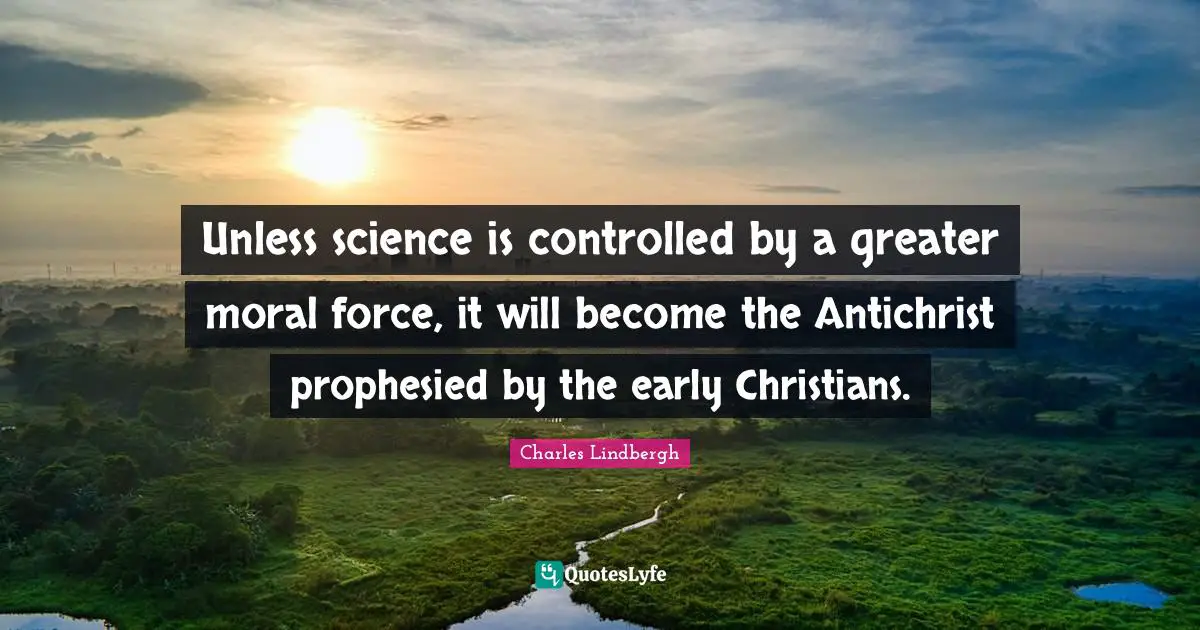 Unless science is controlled by a greater moral force, it will become the Antichrist prophesied by the early Christians.