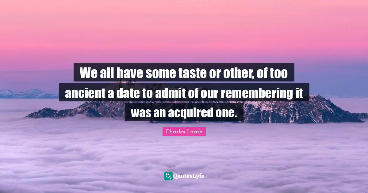 We all have some taste or other, of too ancient a date to admit of our remembering it was an acquired one.