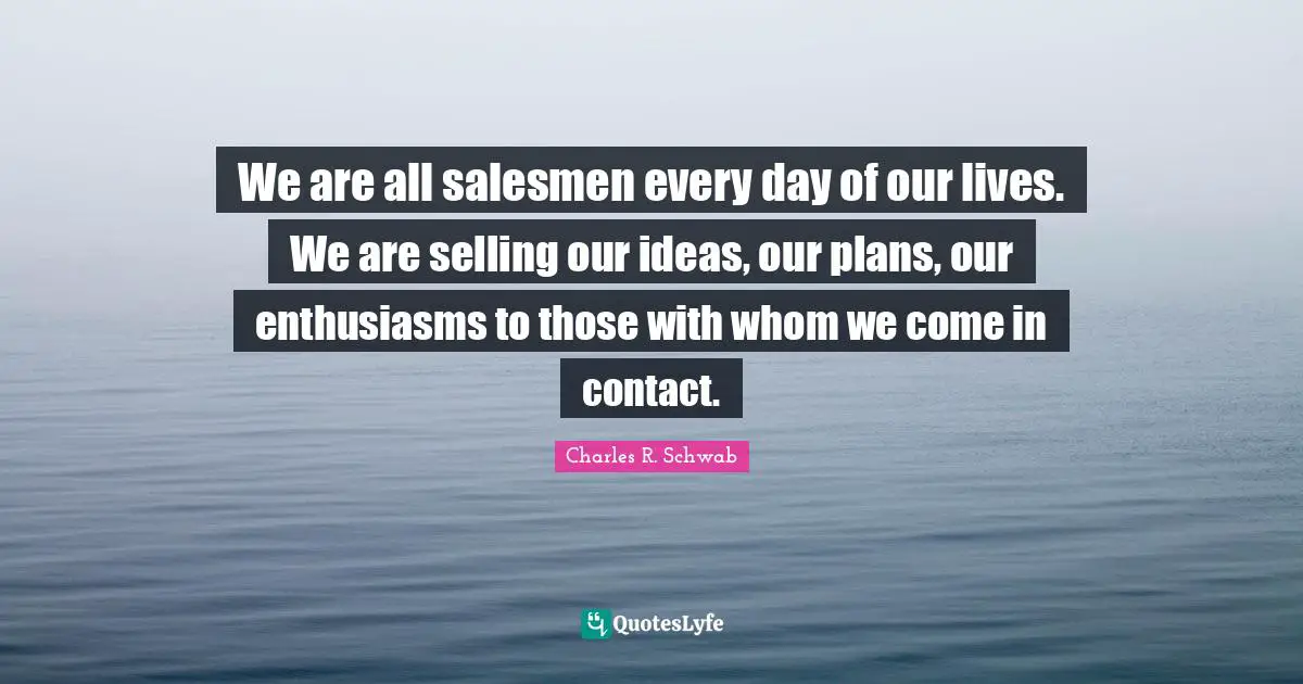 We are all salesmen every day of our lives. We are selling our ideas, our plans, our enthusiasms to those with whom we come in contact.