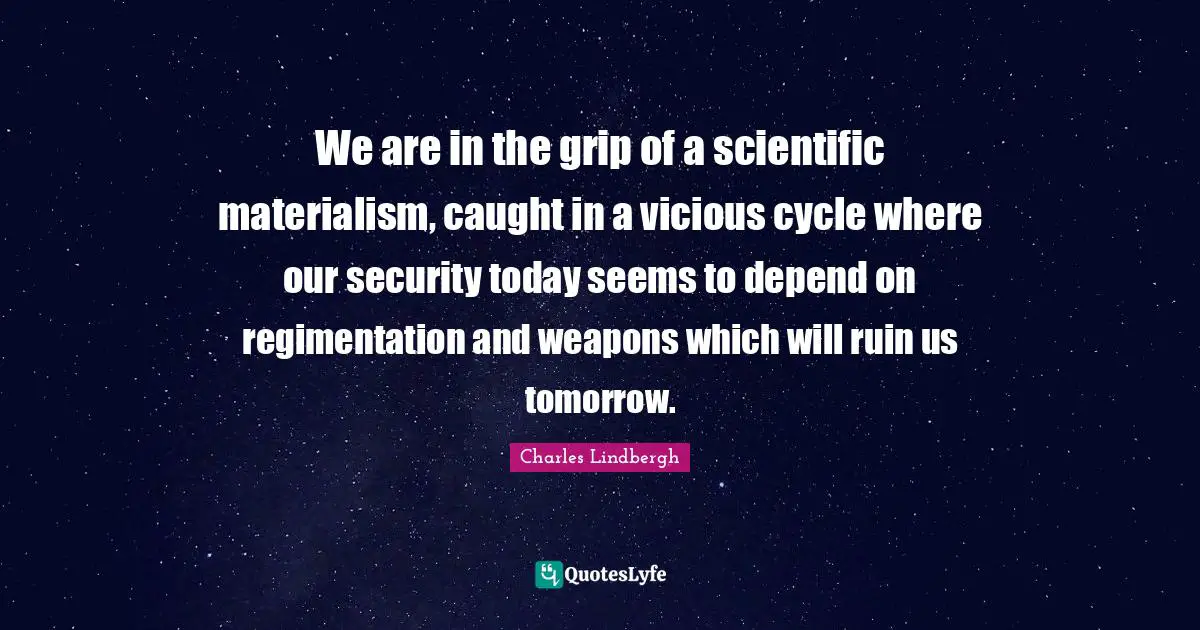 We are in the grip of a scientific materialism, caught in a vicious cycle where our security today seems to depend on regimentation and weapons which will ruin us tomorrow.