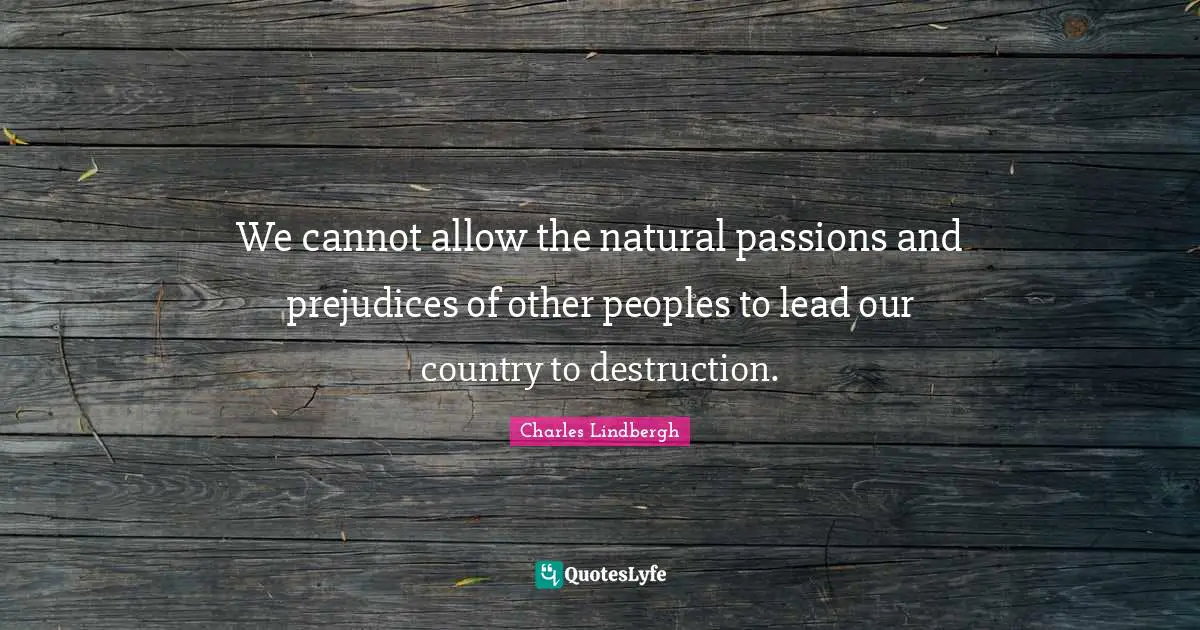 We cannot allow the natural passions and prejudices of other peoples to lead our country to destruction.