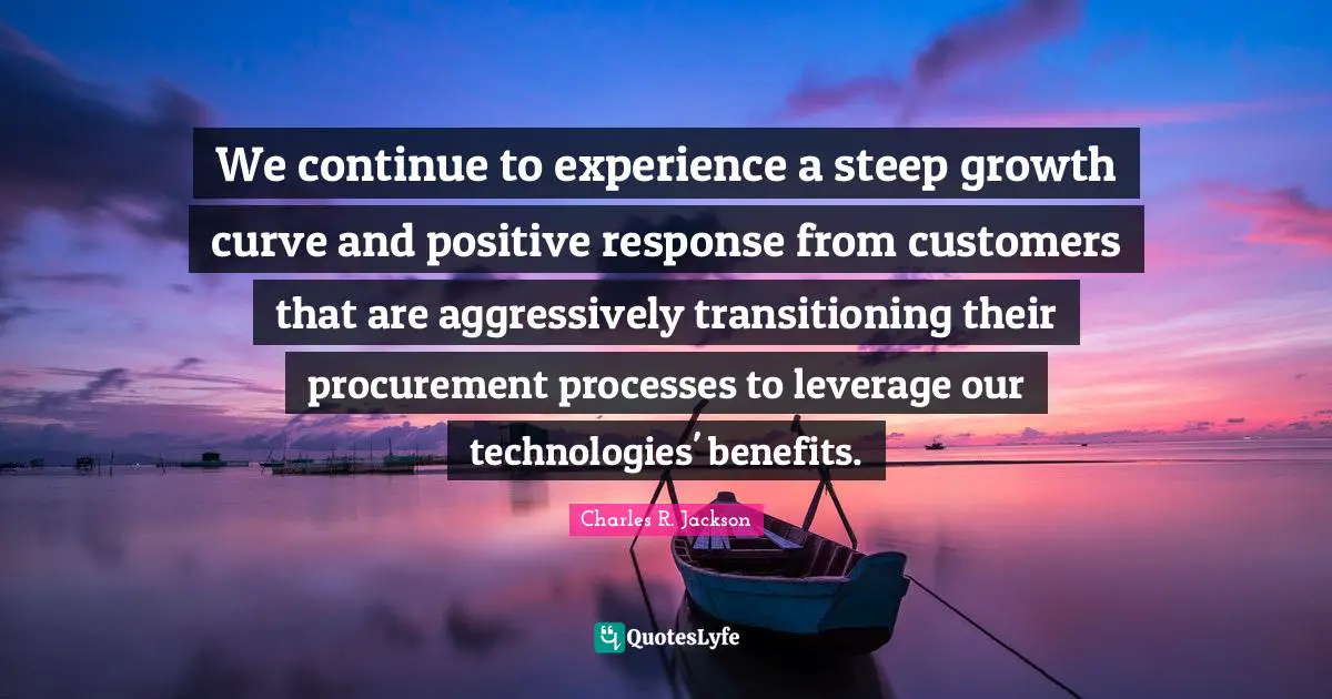 We continue to experience a steep growth curve and positive response from customers that are aggressively transitioning their procurement processes to leverage our technologies' benefits.