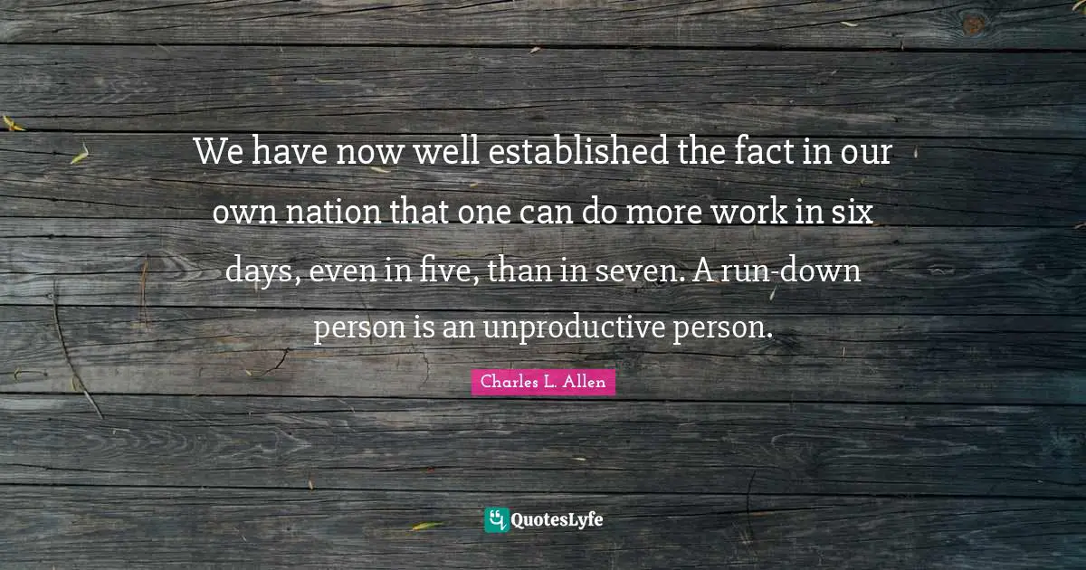 We have now well established the fact in our own nation that one can do more work in six days, even in five, than in seven. A run-down person is an unproductive person.