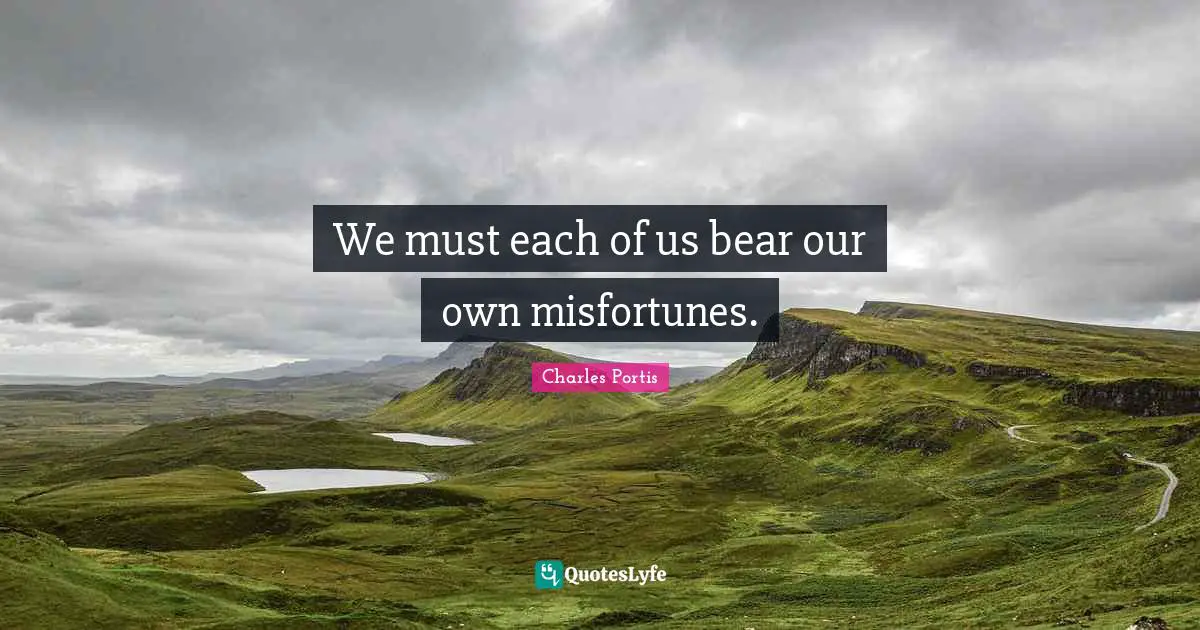 We must each of us bear our own misfortunes.