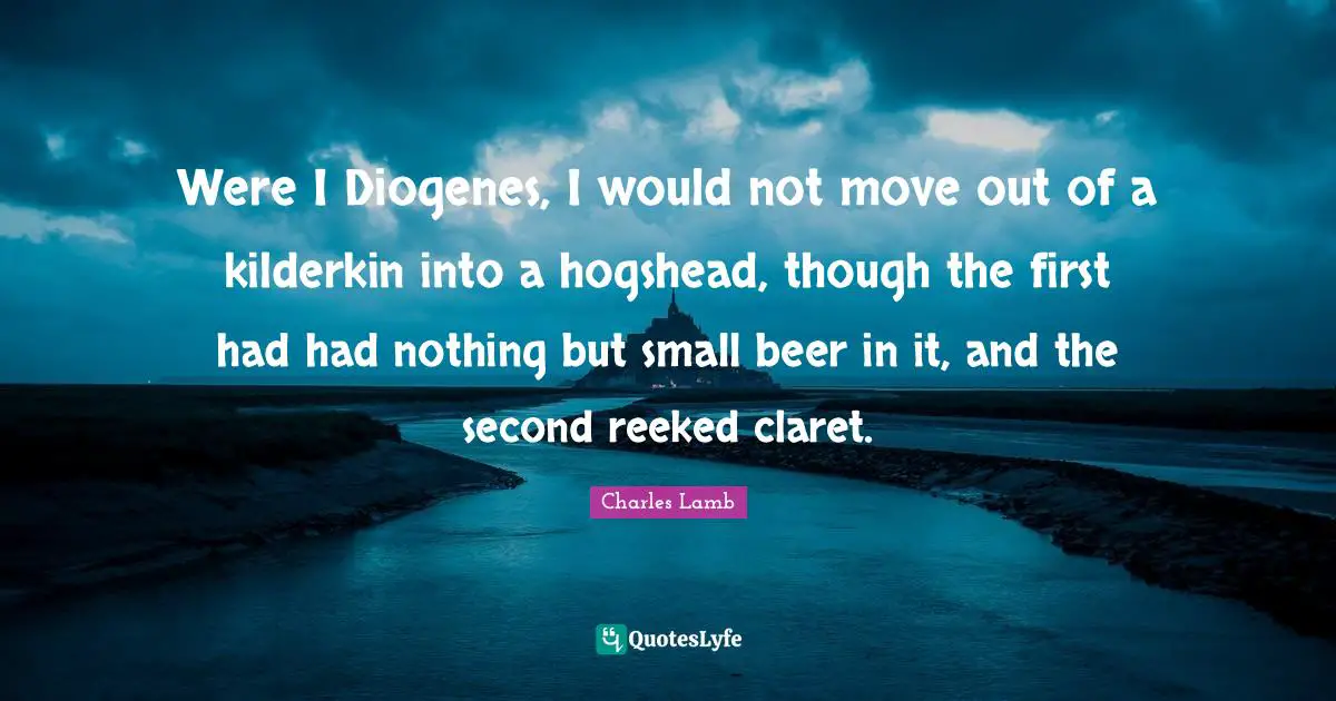 Were I Diogenes, I would not move out of a kilderkin into a hogshead, though the first had had nothing but small beer in it, and the second reeked claret.