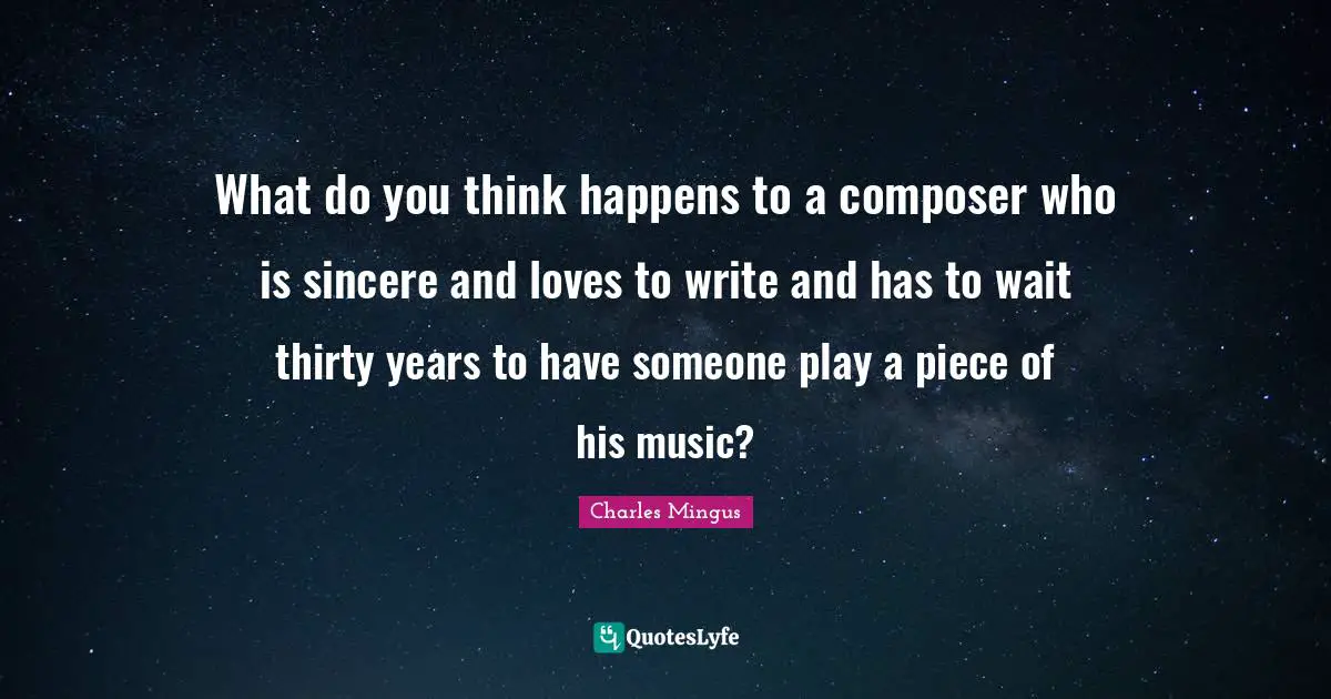 Be Sincere Quotes: "What do you think happens to a composer who is sincere and loves to write and has to wait thirty years to have someone play a piece of his music?"