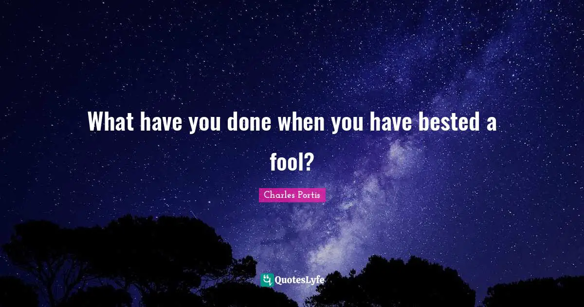What have you done when you have bested a fool?