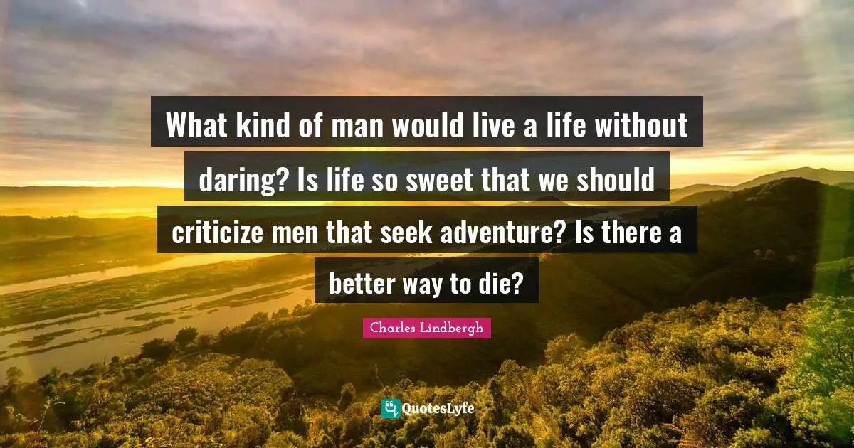 What kind of man would live a life without daring? Is life so sweet that we should criticize men that seek adventure? Is there a better way to die?