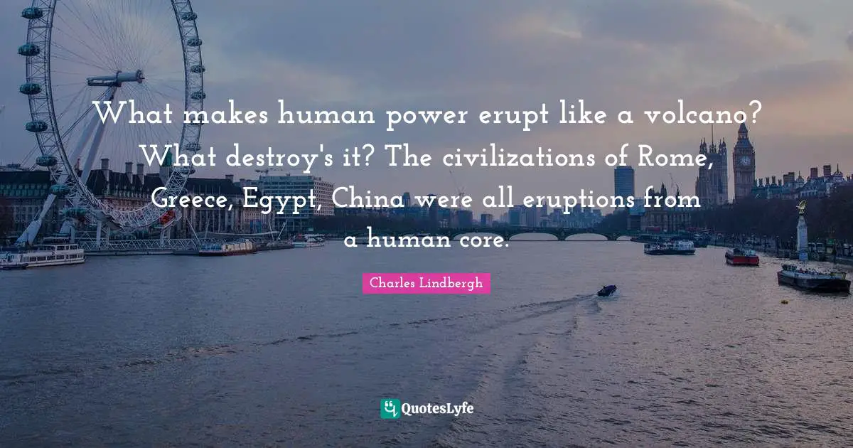 What makes human power erupt like a volcano? What destroy's it? The civilizations of Rome, Greece, Egypt, China were all eruptions from a human core.