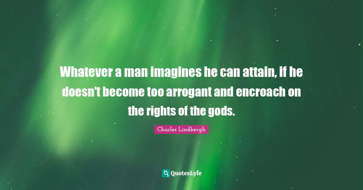 Whatever a man imagines he can attain, if he doesn't become too arrogant and encroach on the rights of the gods.