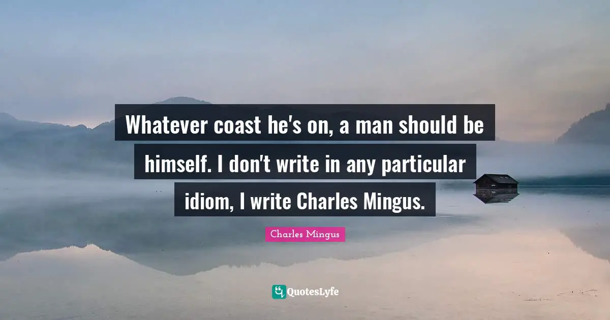 Whatever coast he's on, a man should be himself. I don't write in any particular idiom, I write Charles Mingus.