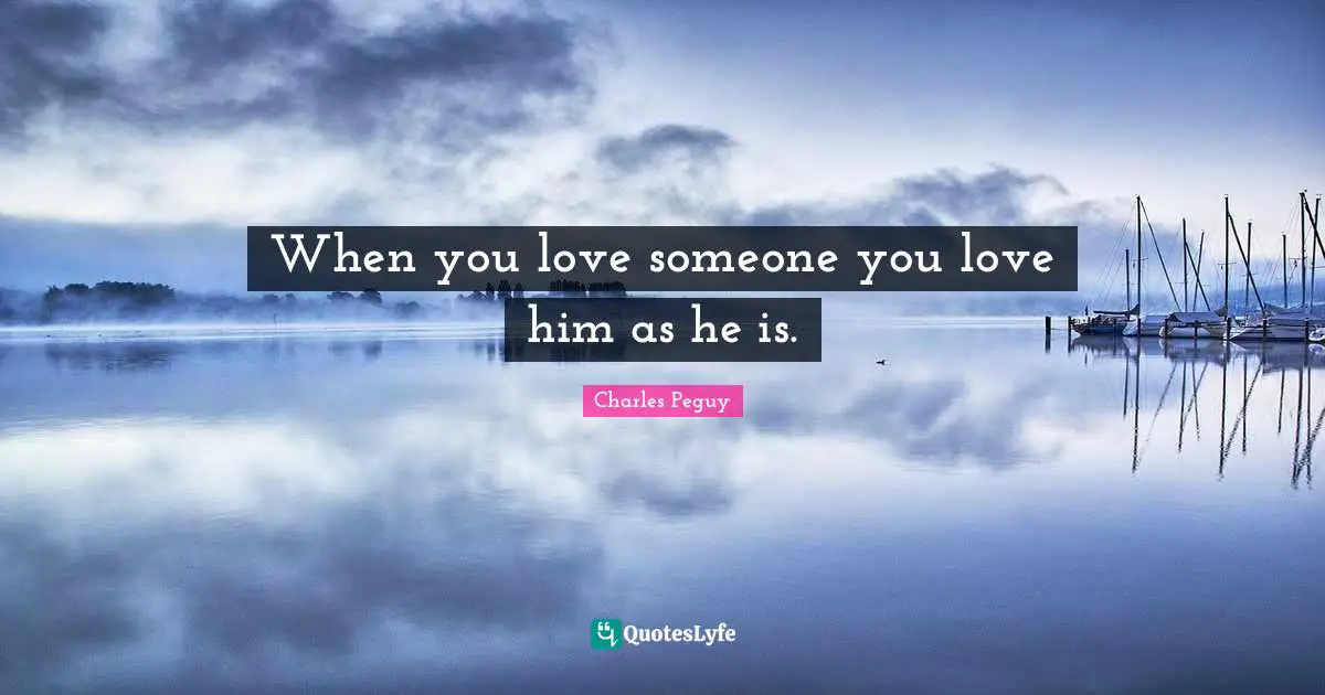 When you love someone you love him as he is.