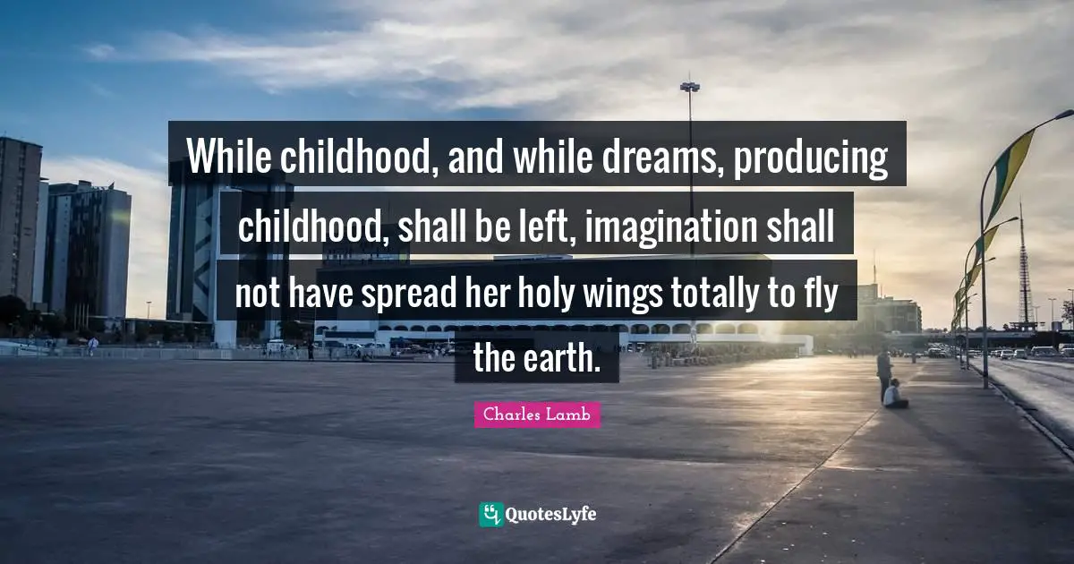 While childhood, and while dreams, producing childhood, shall be left, imagination shall not have spread her holy wings totally to fly the earth.