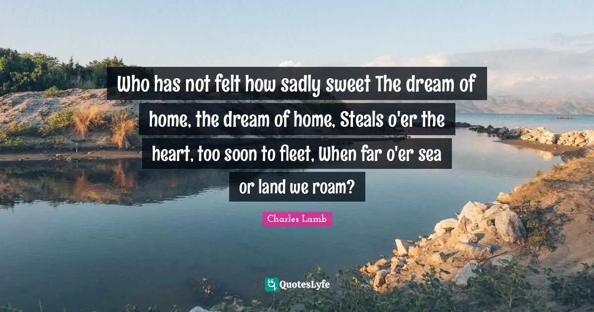 Who has not felt how sadly sweet The dream of home, the dream of home, Steals o'er the heart, too soon to fleet, When far o'er sea or land we roam?