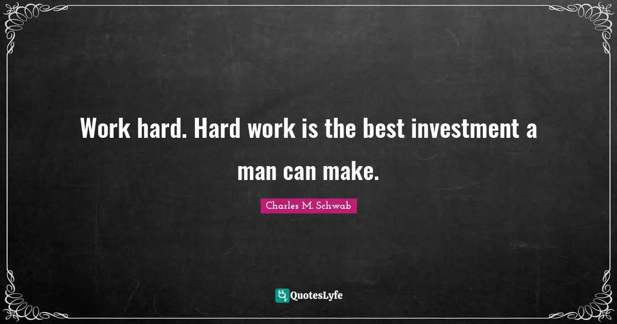 Work hard. Hard work is the best investment a man can make.