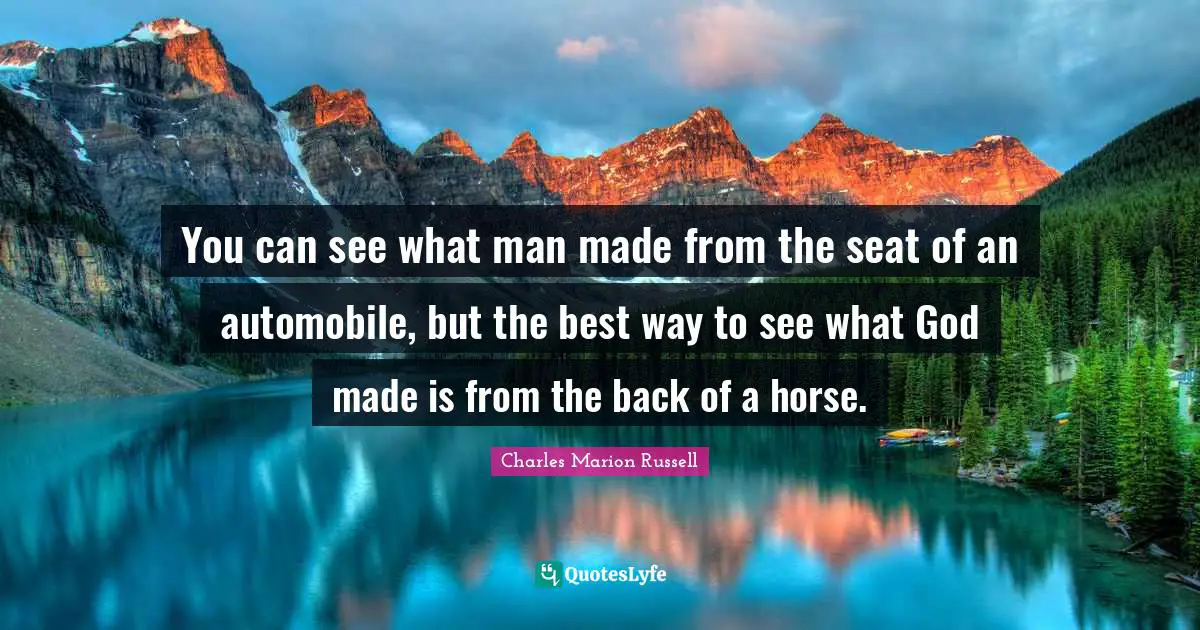 Automobile Quotes: "You can see what man made from the seat of an automobile, but the best way to see what God made is from the back of a horse."