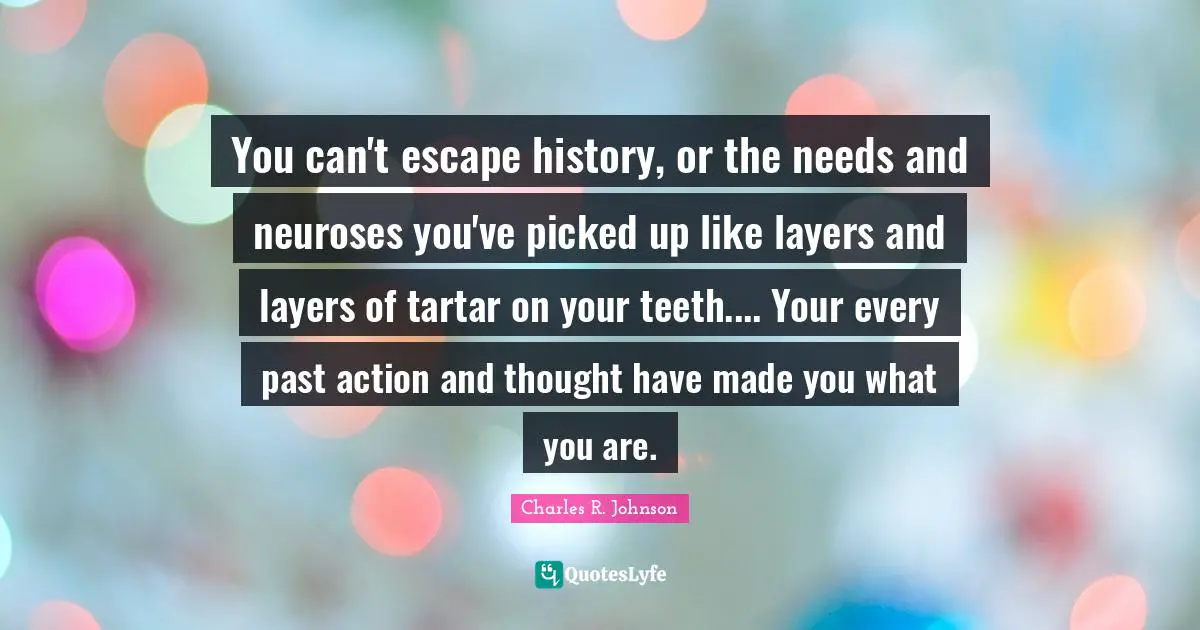 Layers Quotes: "You can't escape history, or the needs and neuroses you've picked up like layers and layers of tartar on your teeth.... Your every past action and thought have made you what you are."