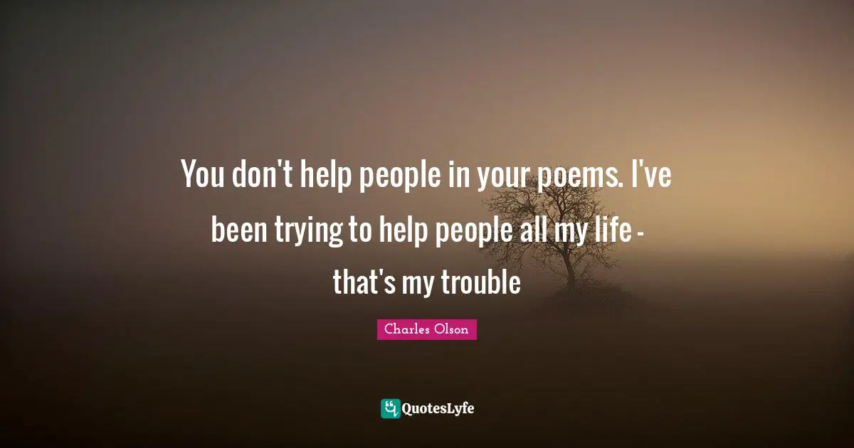 You don't help people in your poems. I've been trying to help people all my life - that's my trouble