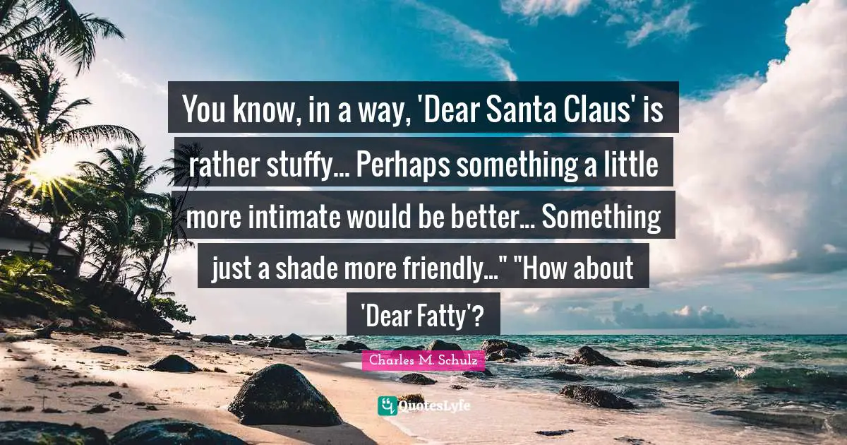 Santa Claus Quotes: "You know, in a way, 'Dear Santa Claus' is rather stuffy... Perhaps something a little more intimate would be better... Something just a shade more friendly..." "How about 'Dear Fatty'?"