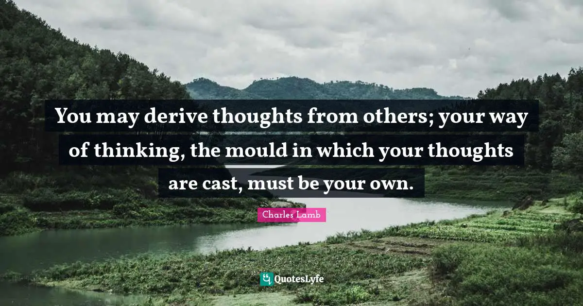 You may derive thoughts from others; your way of thinking, the mould in which your thoughts are cast, must be your own.