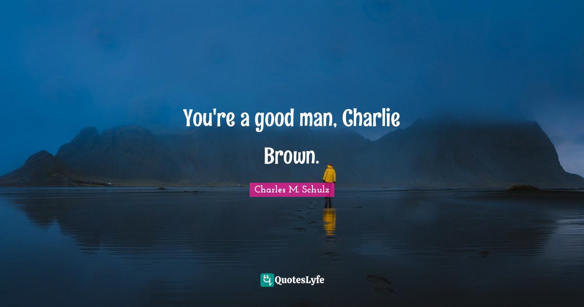 You're a good man, Charlie Brown.