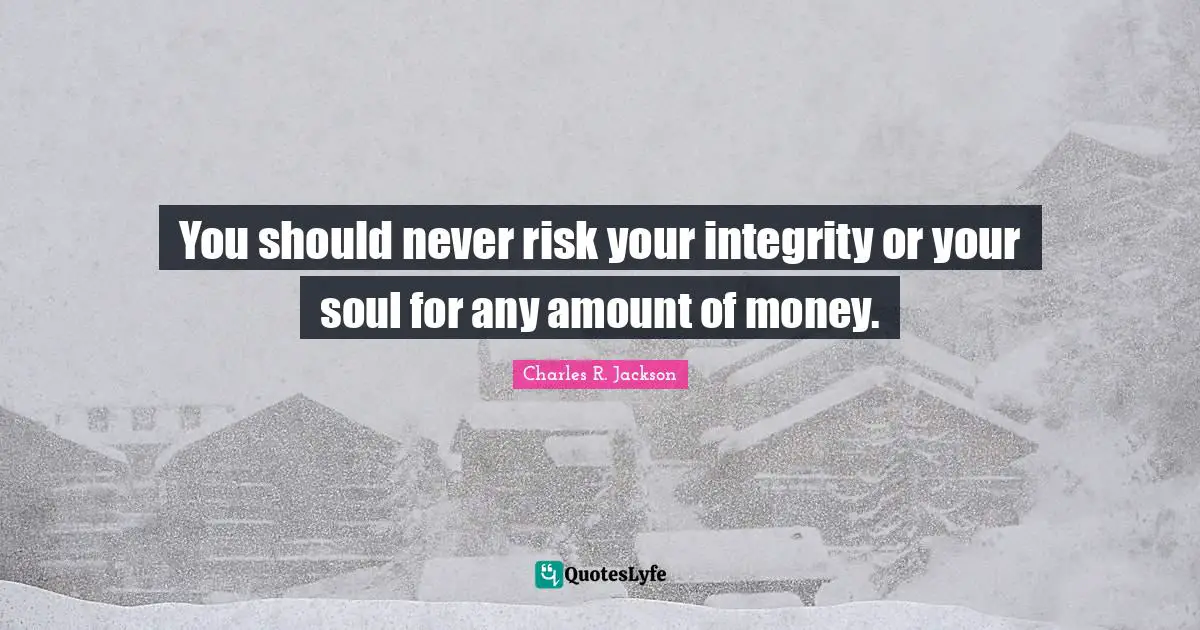 You should never risk your integrity or your soul for any amount of money.
