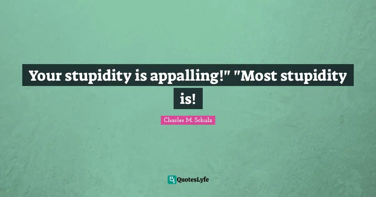 Your stupidity is appalling!" "Most stupidity is!
