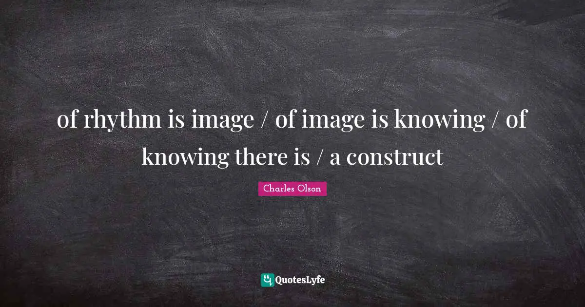of rhythm is image / of image is knowing / of knowing there is / a construct