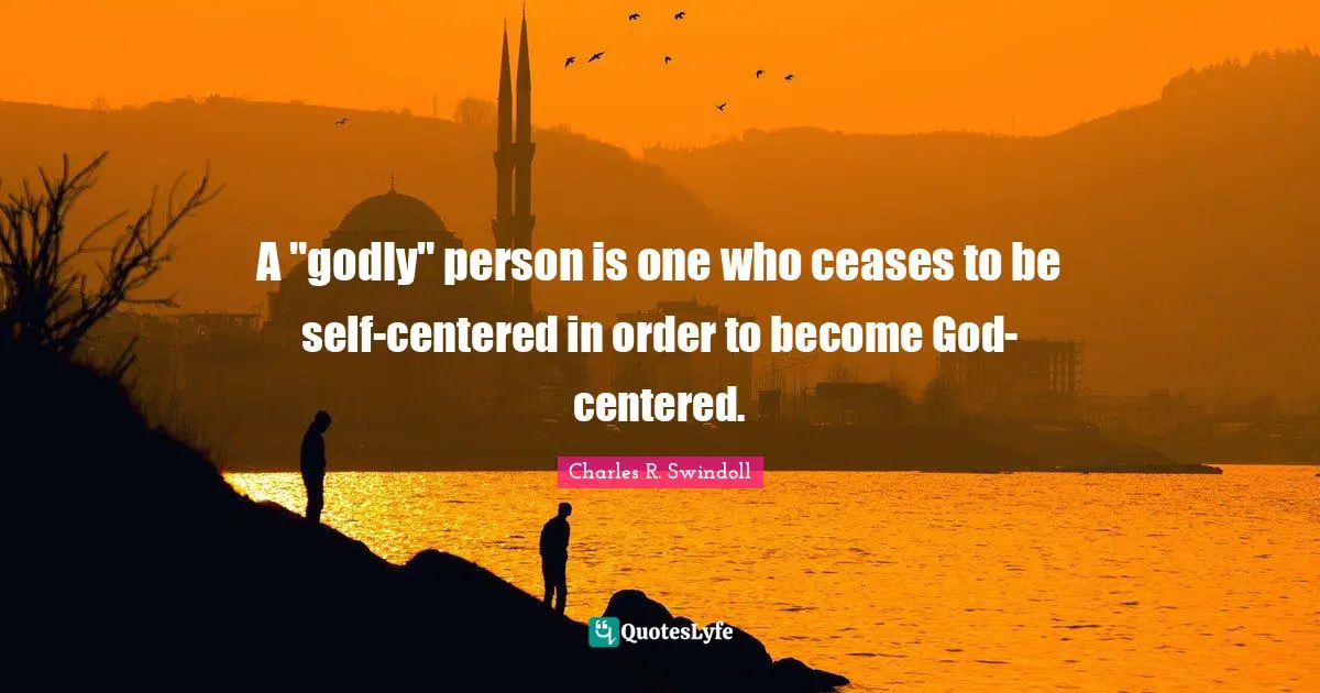 A "godly" person is one who ceases to be self-centered in order to become God-centered.