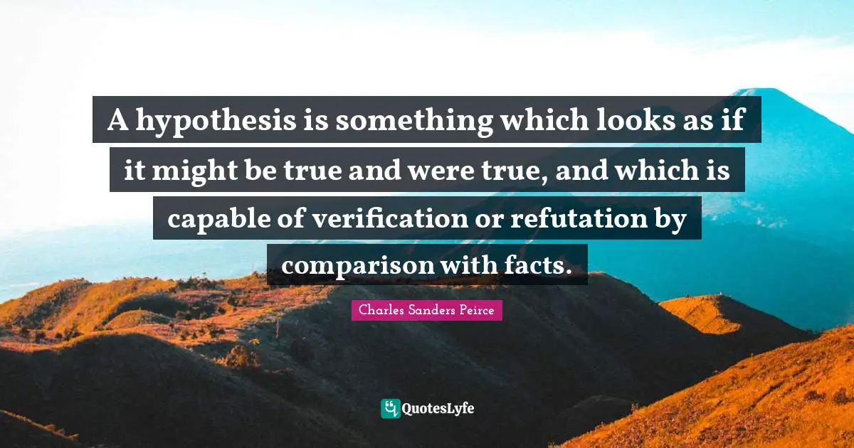Hypothesis Quotes: "A hypothesis is something which looks as if it might be true and were true, and which is capable of verification or refutation by comparison with facts."