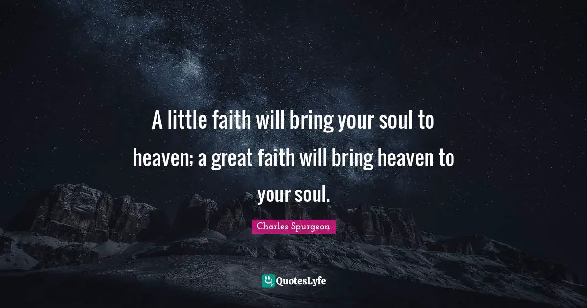 Charles Spurgeon Quotes: "A little faith will bring your soul to heaven; a great faith will bring heaven to your soul."