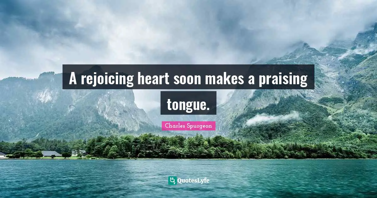 Charles Spurgeon Quotes: "A rejoicing heart soon makes a praising tongue."