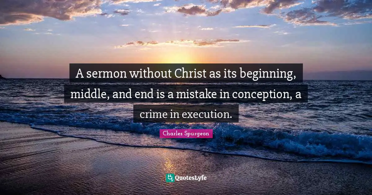 A sermon without Christ as its beginning, middle, and end is a mistake in conception, a crime in execution.