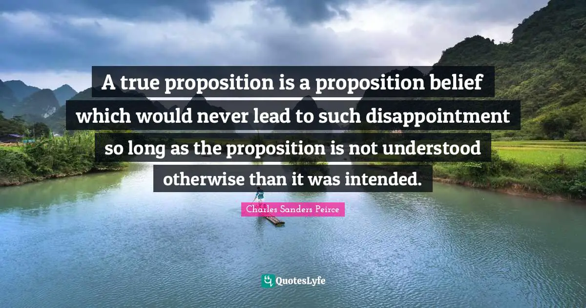 A true proposition is a proposition belief which would never lead to such disappointment so long as the proposition is not understood otherwise than it was intended.
