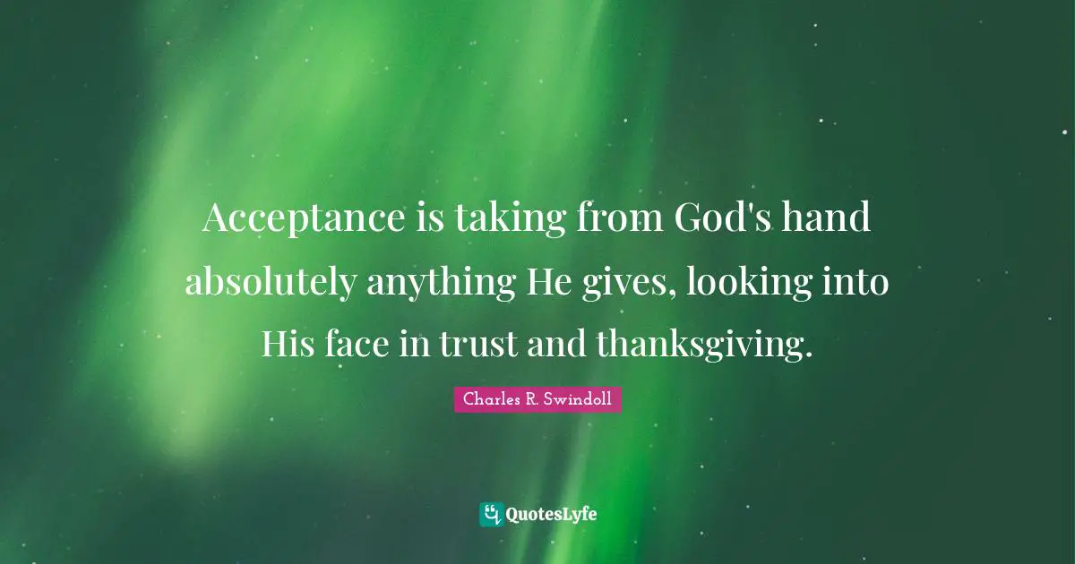 Acceptance is taking from God's hand absolutely anything He gives, looking into His face in trust and thanksgiving.