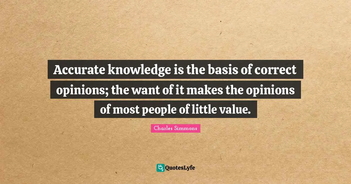 Accurate knowledge is the basis of correct opinions; the want of it makes the opinions of most people of little value.