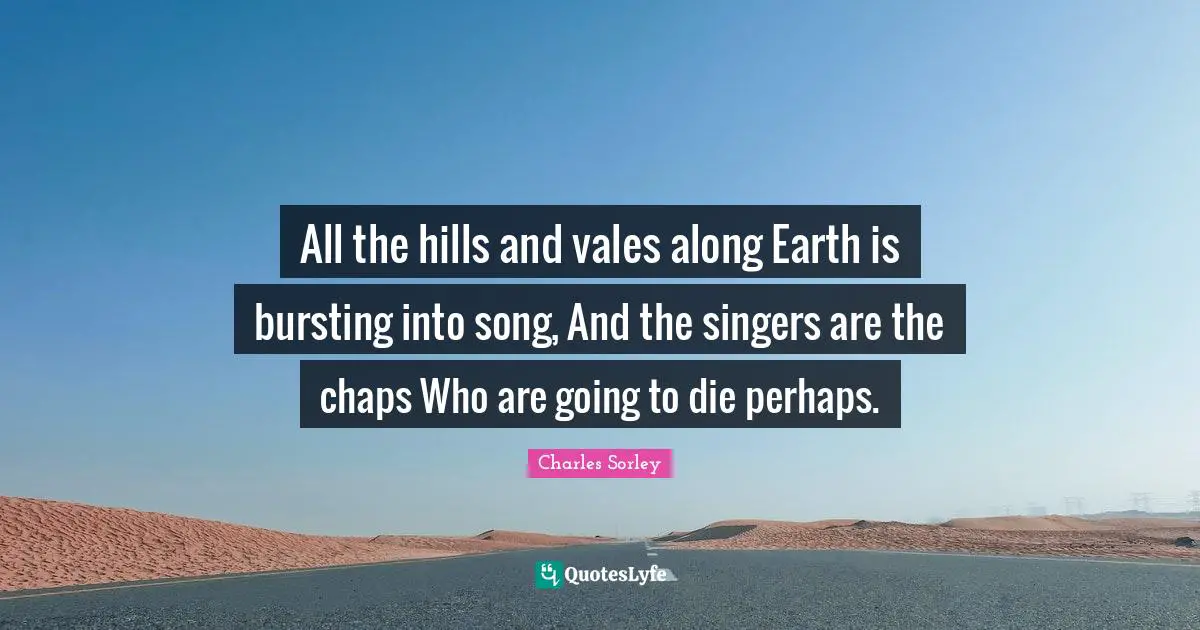 All the hills and vales along Earth is bursting into song, And the singers are the chaps Who are going to die perhaps.