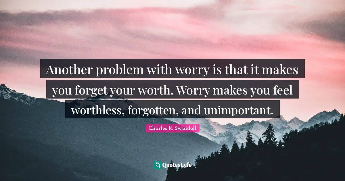 Unimportant Quotes: "Another problem with worry is that it makes you forget your worth. Worry makes you feel worthless, forgotten, and unimportant."