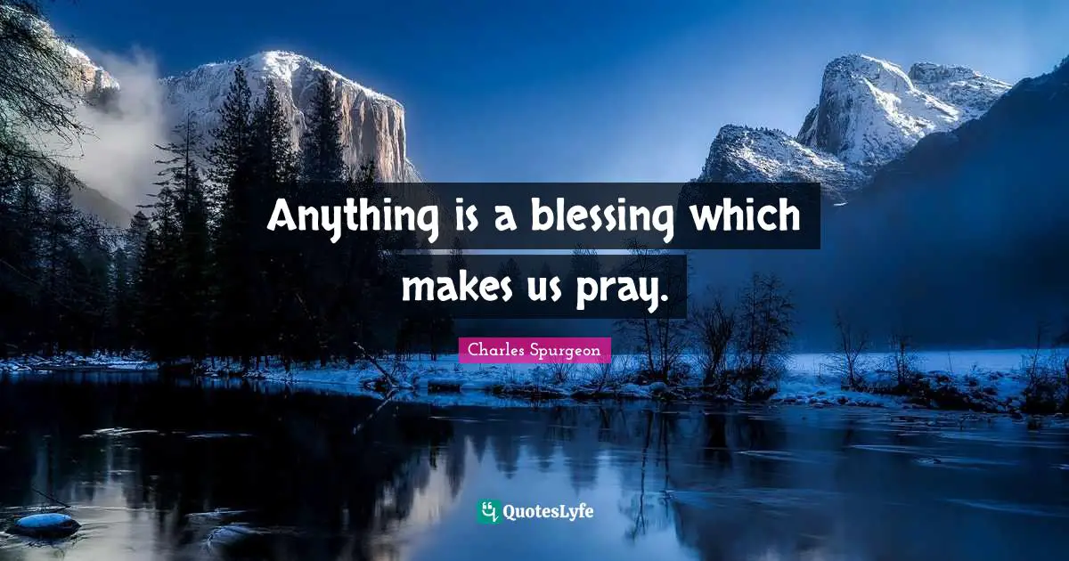 Charles Spurgeon Quotes: "Anything is a blessing which makes us pray."