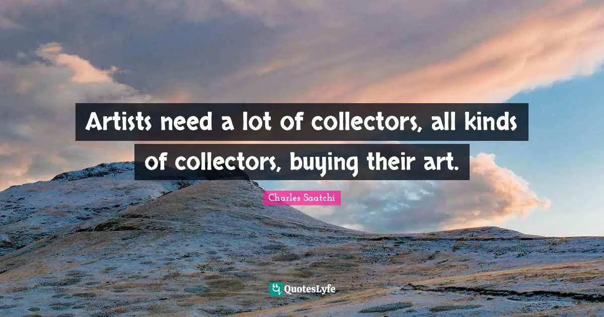 Artists need a lot of collectors, all kinds of collectors, buying their art.