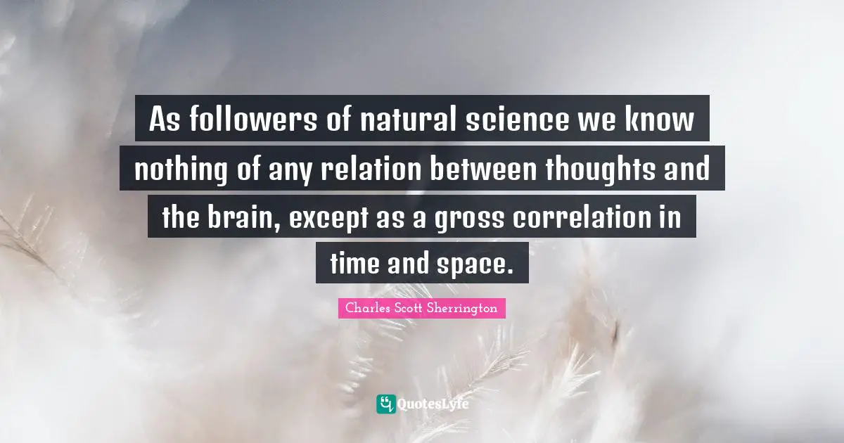 Followers Quotes: "As followers of natural science we know nothing of any relation between thoughts and the brain, except as a gross correlation in time and space."