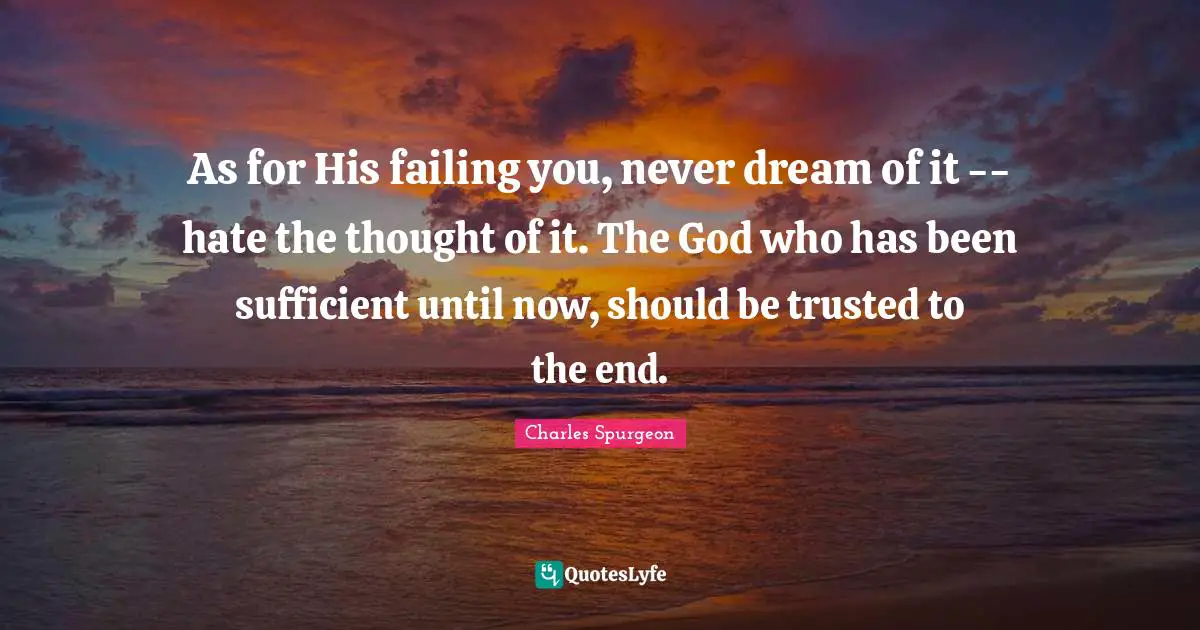 As for His failing you, never dream of it -- hate the thought of it. The God who has been sufficient until now, should be trusted to the end.