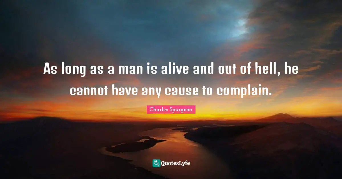 As long as a man is alive and out of hell, he cannot have any cause to complain.