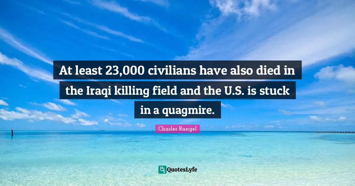 At least 23,000 civilians have also died in the Iraqi killing field and the U.S. is stuck in a quagmire.