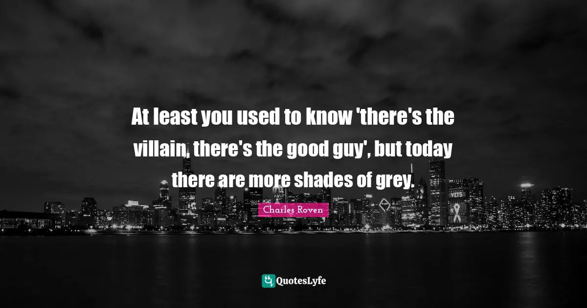 At least you used to know 'there's the villain, there's the good guy', but today there are more shades of grey.