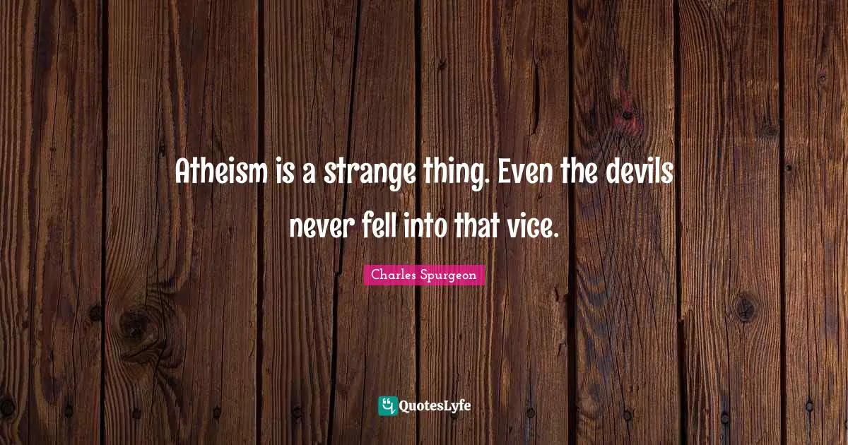 Charles Spurgeon Quotes: "Atheism is a strange thing. Even the devils never fell into that vice."