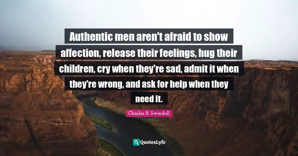Charles R. Swindoll Quotes: Authentic men aren't afraid to show affection, release their feelings, hug their children, cry when they're sad, admit it when they're wrong, and ask for help when they need it.