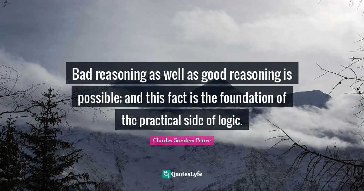 Bad reasoning as well as good reasoning is possible; and this fact is the foundation of the practical side of logic.