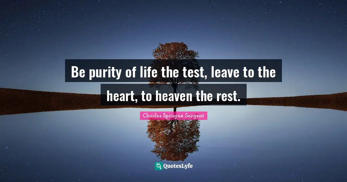 Be purity of life the test, leave to the heart, to heaven the rest.