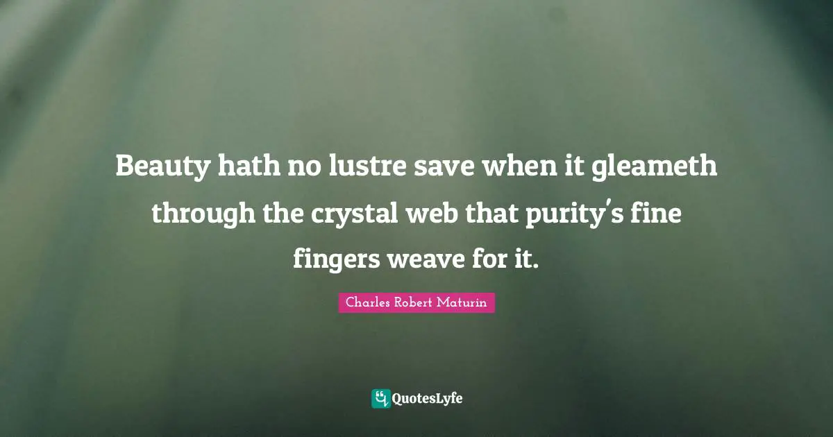 Beauty hath no lustre save when it gleameth through the crystal web that purity's fine fingers weave for it.